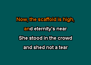 Now, the scaffold is high,

and eternity's near
She stood in the crowd

and shed not a tear