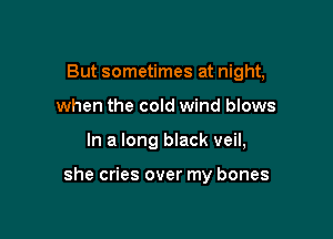 But sometimes at night,
when the cold wind blows

In a long black veil,

she cries over my bones
