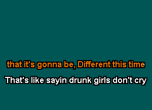 that it's gonna be, Different this time

That's like sayin drunk girls don't cry