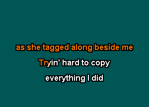 as she tagged along beside me

Tryin' hard to copy
everything I did