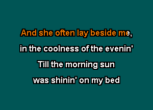 And she often lay beside me,

in the coolness ofthe evenin'

Till the morning sun

was shinin' on my bed