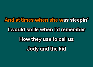 And at times when she was sleepin'

Iwould smile when I'd remember
How they use to call us
Jody and the kid