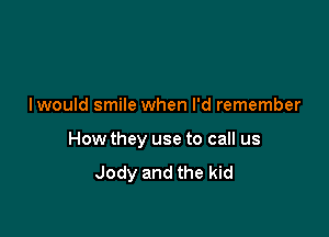 Iwould smile when I'd remember

How they use to call us
Jody and the kid