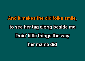 And it makes the old folks smile,

to see hertag along beside me

Doin' little things the way

her mama did