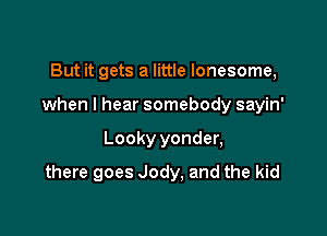 But it gets a little lonesome,
when I hear somebody sayin'

Looky yonder,

there goes Jody, and the kid