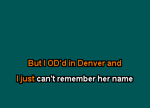 But I OD'd in Denver and

ljust can't remember her name