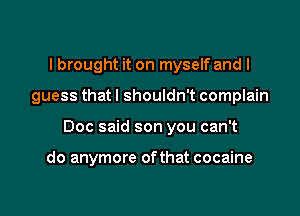 I brought it on myself and I

guess that I shouldn't complain

Doc said son you can't

do anymore ofthat cocaine
