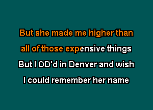 But she made me higher than
all ofthose expensive things
But I OD'd in Denver and wish

I could remember her name