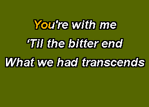 You're with me
Hi the bitter end

What we had transcends