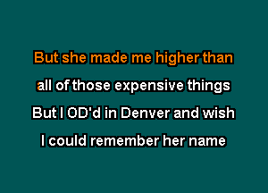 But she made me higher than
all ofthose expensive things
But I OD'd in Denver and wish

I could remember her name