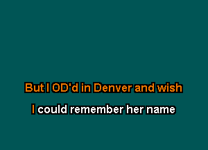 But I OD'd in Denver and wish

I could remember her name