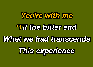 You're with me
Hi the bitter end
What we had transcends

This experience