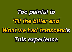 Too painful to
W the bitter end
What we had transcends

This experience