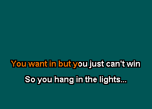 You want in but you just can't win

80 you hang in the lights...