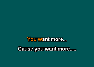 You want more...

Cause you want more .....