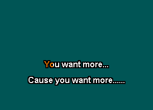 You want more...

Cause you want more ......