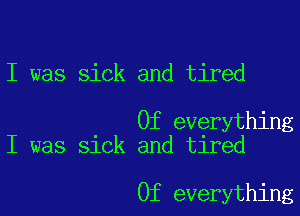 I was sick and tired

0f everything
I was sick and tired

0f everything