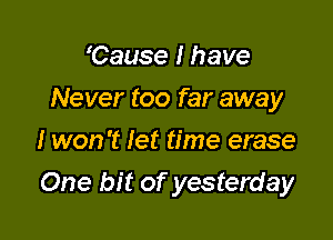 'Cause I have

Never too far away

I won't let time erase
One bit of yesterday