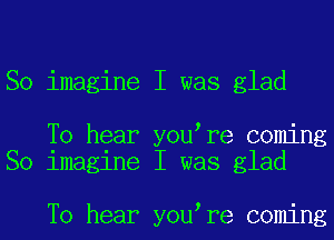 So imagine I was glad

To hear you re coming
So imagine I was glad

To hear you re coming