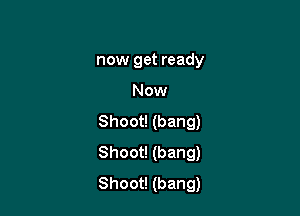 now get ready

Now

Shoot! (bang)
Shoot! (bang)
Shoot! (bang)