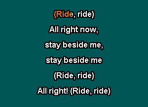 (Ride, ride)
All right now,

stay beside me,

stay beside me
(Ride, ride)
All right! (Ride, ride)