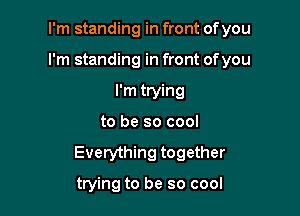 I'm standing in front of you

I'm standing in front ofyou

I'm trying
to be so cool
Everything together

trying to be so cool