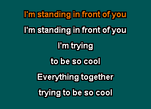 I'm standing in front of you

I'm standing in front ofyou

I'm trying
to be so cool
Everything together

trying to be so cool