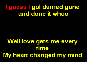 I guess I gol darned gone
and done it when

Well love gets me every
time
My heart changed my mind