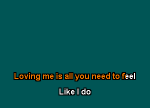 Loving me is all you need to feel
Like I do