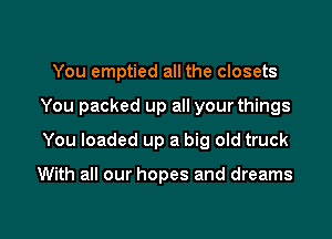 You emptied all the closets

You packed up all your things

You loaded up a big old truck

With all our hopes and dreams