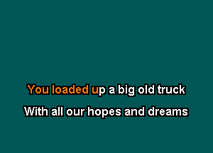 You loaded up a big old truck

With all our hopes and dreams