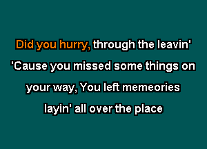 Did you hurry, through the leavin'
'Cause you missed some things on
your way, You left memeories

layin' all over the place