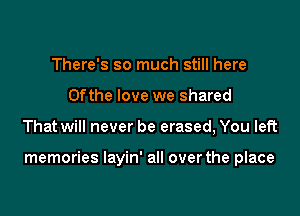 There's so much still here
0fthe love we shared

That will never be erased, You left

memories layin' all over the place