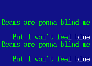 Beams are gonna blind me

But I won t feel blue
Beams are gonna blind me

But I won t feel blue