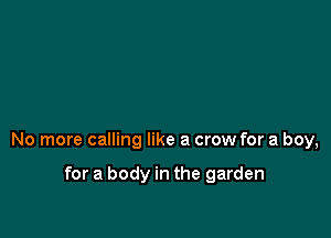 No more calling like a crow for a boy,

for a body in the garden