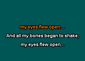 my eyes f1ew open....

And all my bones began to shake,

my eyes Hew open...