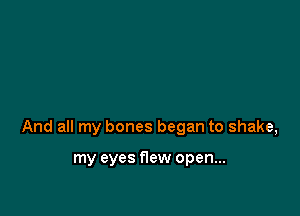 And all my bones began to shake,

my eyes flew open...