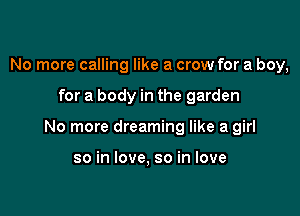 No more calling like a crow for a boy,

for a body in the garden

No more dreaming like a girl

so in love, so in love