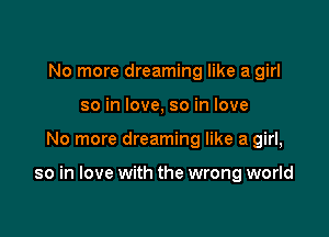 No more dreaming like a girl
so in love, so in love

No more dreaming like a girl,

so in love with the wrong world