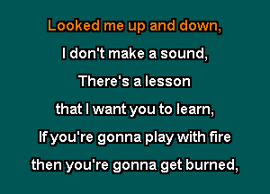 Looked me up and down,
I don't make a sound,
There's a lesson
that I want you to learn,
lfyou're gonna play with fire

then you're gonna get burned.