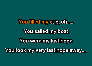 You filled my cup, oh .....
You sailed my boat

You were my last hope

You took my very last hope away....