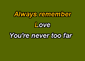 Always remember

Love
You're never too far