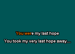 You were my last hope

You took my very last hope away....