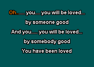 0h ....... you.... you will be loved...
by someone good

And you ..... you will be loved...

by somebody good

You have been loved