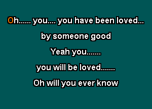 0h ...... you.... you have been loved...

by someone good

Yeah you .......
you will be loved .......

Oh will you ever know