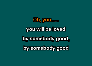 Oh, you ......

you will be loved

by somebody good,

by somebody good