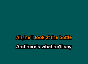 Ah, he'll look at the bottle

And here's what he'll say
