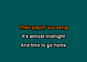 Their playin' our song

It's almost midnight

And time to go home