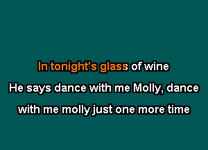 In tonight's glass ofwine

He says dance with me Molly, dance

with me mollyjust one more time