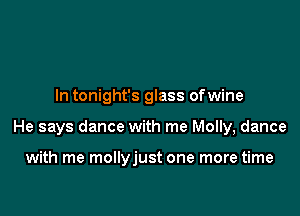In tonight's glass ofwine

He says dance with me Molly, dance

with me mollyjust one more time
